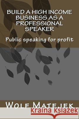 Build a high income business as a Professional Speaker Wolf Matejek 9781493740345 Createspace Independent Publishing Platform