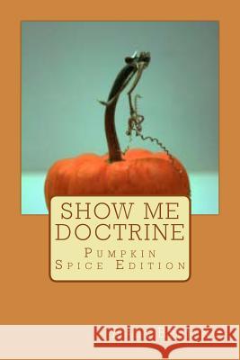 Show Me Doctrine: Pumpkin Spice Edition Dale Bruning Julie Kane 9781493740758 Createspace