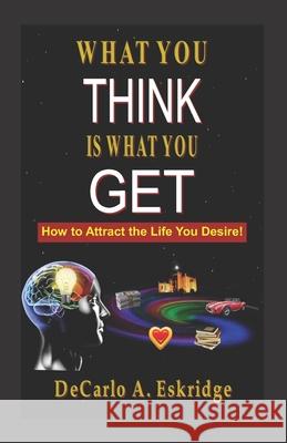What You Think Is What You Get: Simple Keys to Turn Your Dreams into Reality Eskridge, DeCarlo A. 9781493743926 Createspace