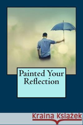 Painted Your Reflection Austin V. Songer 9781493744466 Createspace