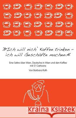 Ich Will Nich' Kaffee Trinken, Ich Will Geschafte Machen: Eine Satire Uber Wien, Die Deutschen in Wien Und Den Kaffee Barbara Roth Barbara Roth 9781493746811 Createspace