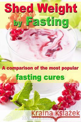 Shed Weight by Fasting - A comparison of the most popular fasting cures: From therapeutic fasting after Buchinger up to base fasting Roberts, Matt 9781493747443 Createspace