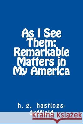 As I See Them: Remarkable Matters in My America MR H. G. Hastings-Duffield 9781493748754 Createspace