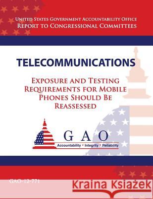 Telecommunications: Exposure and Testing Requirements for Mobile Phones Should Be Reassessed U. S. Governement Accountability Office 9781493749591 Createspace