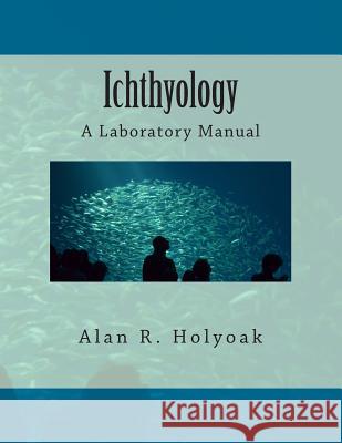 Ichthyology: A Laboratory Manual Alan R. Holyoak Alan R. Holyoak 9781493749683 Createspace