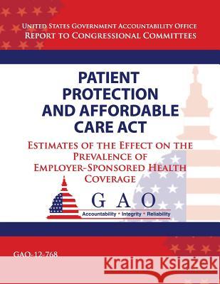 Patient Protection and Affordable Care Act: Estimates of the Effect on the Prevalence of Employer-Sponsored Health Coverage U S Government Accountability Office 9781493749805 Createspace