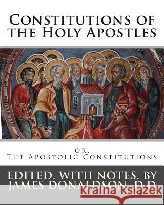 Constitutions of the Holy Apostles: or, The Apostolic Constitutions Donaldson D. D., James 9781493752201 Createspace