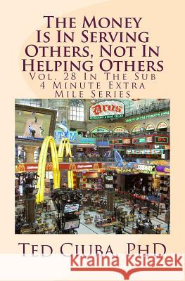 The Money Is In Serving Others, Not In Helping Others: Vol. 28 In The Sub 4 Minute Extra Mile Series Ciuba Phd, Ted 9781493753284 Createspace
