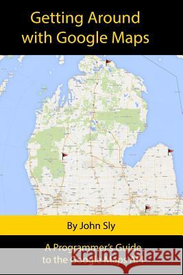 Getting around with Google Maps: A programmer's guide to the Google Maps API Sly, John Michael 9781493753383