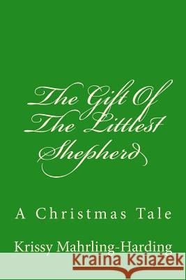 The Gift Of The Littlest Shepherd: A Christmas Tale Mahrling-Harding, Krissy 9781493754762 Createspace