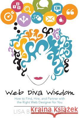 Web Diva Wisdom: How to Find, Hire, and Partner with the Right Web Designer for You Lisa B. Stambaugh 9781493756452 Createspace