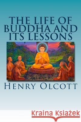 The Life of Buddha and Its Lessons Henry S. Olcott 9781493759415 Createspace