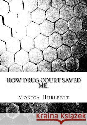 How Drug Court Saved Me: Going through Drug Court was not the end or the world, only a start to a new world. Hurlbert, Monica 9781493759743