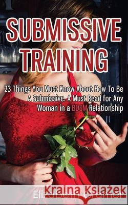Submissive Training: 23 Things You Must Know About How To Be A Submissive. A Must Read For Any Woman In A BDSM Relationship Cramer, Elizabeth 9781493760169