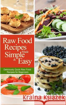 Raw Food Recipes Made Simple and Easy: Deliciously Quick Raw Food Recipes for Beginners James Heather 9781493762880 Createspace