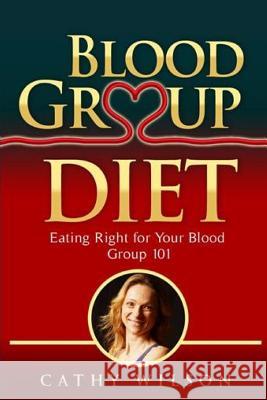 Blood Group Diet: Eating Right for Your Blood Group 101 Cathy Wilson 9781493766062 Createspace