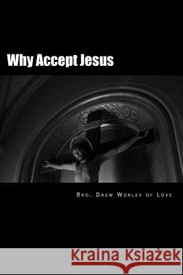 Why Accept Jesus: He will accept you if you accept him Love, Drew Worley of 9781493766819 Createspace