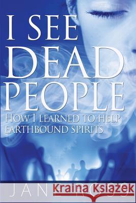 I See Dead People: How I Learned To Help Earthbound Spirits Ross, Jane 9781493766925 Createspace