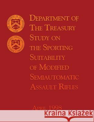 Department of the Treasury Study on the Sporting Suitability of Modified Semiautomatic Assault Rifles The Department of the Treasury 9781493767489 Createspace