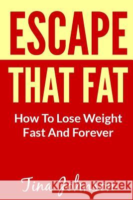 Escape That Fat - How to Lose Weight Fast and Forever Tina Johnson 9781493768684 Createspace