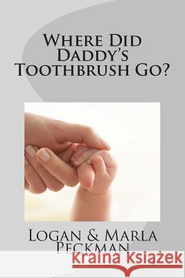 Where Did Daddy's Toothbrush Go? Marla Peckman Logan E. Peckman Logan E. Peckman 9781493771929 Createspace