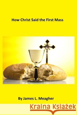 How Christ Said the First Mass Rev James L. Meaghe Brother Hermenegil 9781493772483