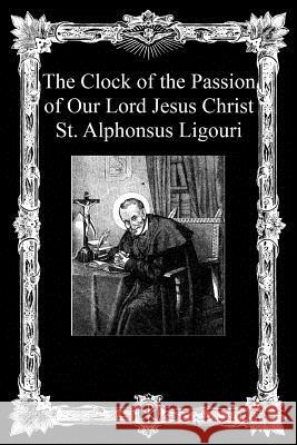 The Clock of the Passion of Our Lord Jesus Christ: With Considerations on the Passion St Alphonsus Ligouri 9781493772650