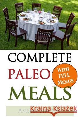Complete Paleo Meals: A Paleo Cookbook Featuring Paleo Comfort Foods - Recipes for an Appetizer, Entree, Side Dishes and Dessert in Every Me Amelia Simons 9781493773572 Createspace