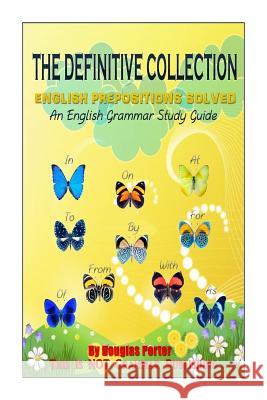 The Definitive Collection: English Prepositions Solved: An English Grammar Study Guide Douglas Porter 9781493775361