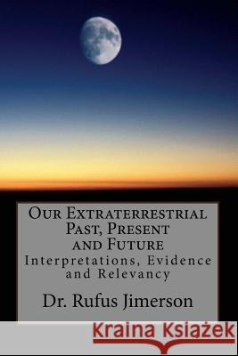 Our Extraterrestrial Past, Present and Future: Interpretations, Evidence and Relevancy Dr Rufus 0. Jimerson 9781493777129 Createspace