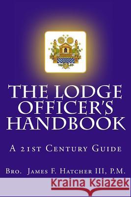 The Lodge Officer's Handbook: For the 21st Century Masonic Officer P. M. Bro James F. Hatche 9781493777631 Createspace