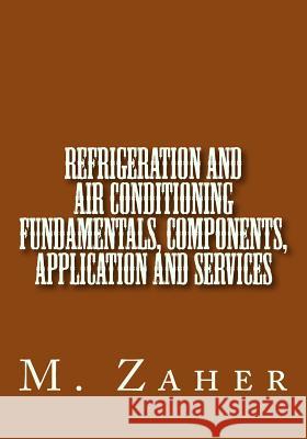 Refrigeration and Air Conditioning Fundamentals, Components, Application and Ser Dr M. a. Zaher 9781493777921 Createspace