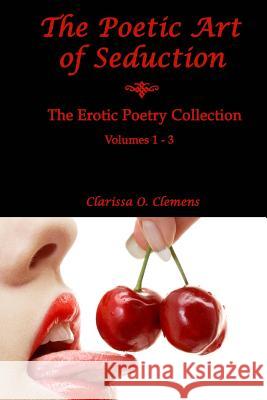 The Poetic Art of Seduction: Erotic Poetry Collection - Volumes 1 - 3 Clarissa O. Clemens 9781493777976