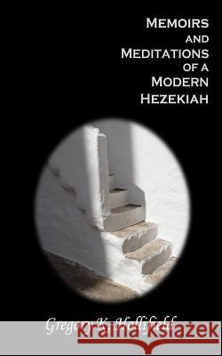 Memoirs and Meditations of a Modern Hezekiah: What Suffering Teaches But Life So Easily Causes Us To Forget Hollifield, Gregory K. 9781493782147