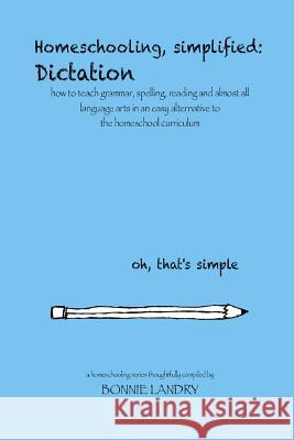 Homeschooling, simplified: Dictation: how to teach grammar, spelling, reading and almost all language arts in an easy alternative to the homescho Landry, Bonnie 9781493783755