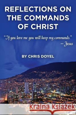 Reflections on the Commands of Christ: If you love me you will keep my commands. Doyel, Christopher B. 9781493789467 Createspace