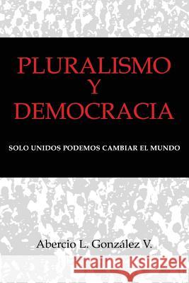 Pluralismo y Democracia: Solo unidos podemos cambiar el mundo Gonzalez, Abercio L. 9781493790692 Createspace