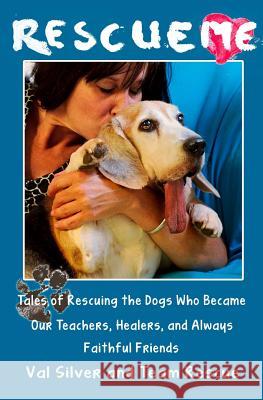 Rescue Me: Tales of Rescuing the Dogs Who Became Our Teachers, Healers, and Always Faithful Friends Val Silver 9781493791453 Createspace