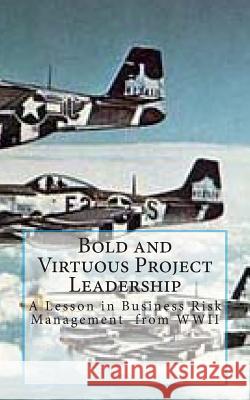 Bold and Virtuous Project Leadership: A Lesson in business Risk Management from WWII Calloway P. E., Randall L. 9781493794805