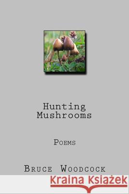 Hunting Mushrooms: Poems 1978-87 Bruce Woodcock 9781493797448 Createspace