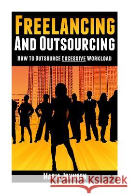 Freelancing and Outsourcing: How to Outsource Excessive Workload Maria Johnsen 9781493797752 Createspace