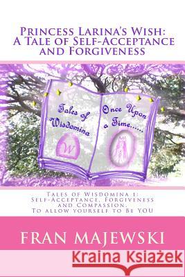 Princess Larina's Wish: A Tale of Self-Acceptance and Forgiveness: Tales of Wisdomina 1: Self-Acceptance, Forgiveness and Compassion. To allow Majewski, Fran 9781493798285 Createspace