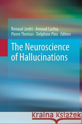 The Neuroscience of Hallucinations Renaud Jardri Arnaud Cachia Pierre Thomas 9781493900497 Springer