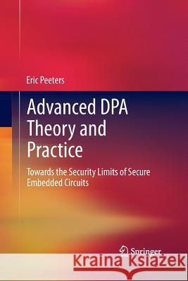 Advanced Dpa Theory and Practice: Towards the Security Limits of Secure Embedded Circuits Peeters, Eric 9781493900701