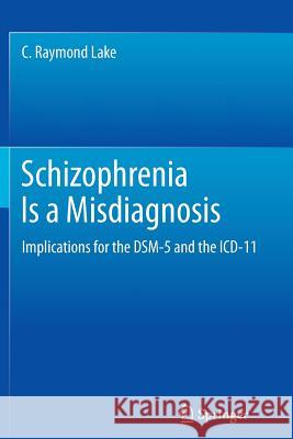 Schizophrenia Is a Misdiagnosis: Implications for the Dsm-5 and the ICD-11 Lake, C. Raymond 9781493900763 Springer