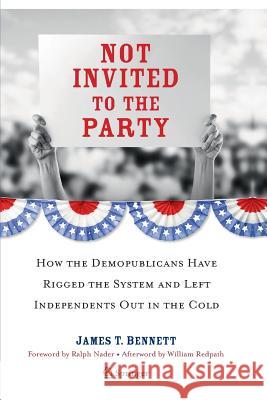 Not Invited to the Party: How the Demopublicans Have Rigged the System and Left Independents Out in the Cold Bennett, James T. 9781493900886 Copernicus Books