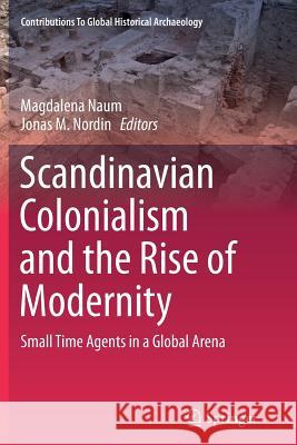 Scandinavian Colonialism and the Rise of Modernity: Small Time Agents in a Global Arena Naum, Magdalena 9781493901418