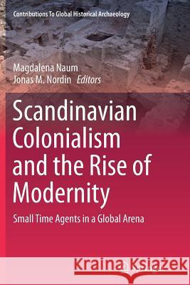 Scandinavian Colonialism and the Rise of Modernity: Small Time Agents in a Global Arena Naum, Magdalena 9781493901418 Springer