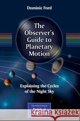 The Observer's Guide to Planetary Motion: Explaining the Cycles of the Night Sky Ford, Dominic 9781493906284 Springer