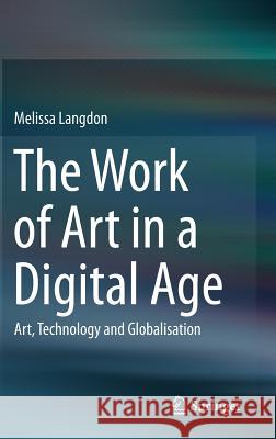 The Work of Art in a Digital Age: Art, Technology and Globalisation Langdon, Melissa 9781493912698